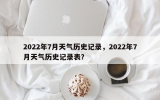 2022年7月天气历史记录，2022年7月天气历史记录表？