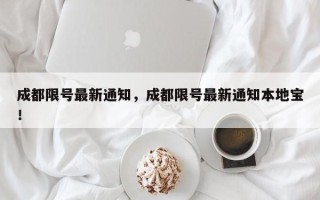 成都限号最新通知，成都限号最新通知本地宝！