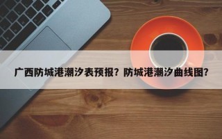 广西防城港潮汐表预报？防城港潮汐曲线图？