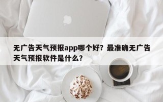 无广告天气预报app哪个好？最准确无广告天气预报软件是什么？