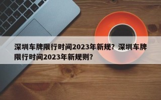 深圳车牌限行时间2023年新规？深圳车牌限行时间2023年新规则？