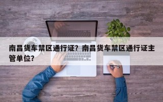 南昌货车禁区通行证？南昌货车禁区通行证主管单位？