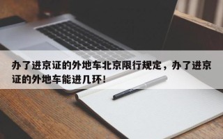 办了进京证的外地车北京限行规定，办了进京证的外地车能进几环！