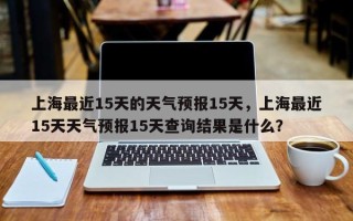 上海最近15天的天气预报15天，上海最近15天天气预报15天查询结果是什么？