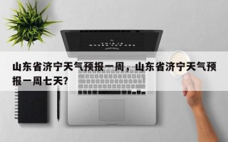 山东省济宁天气预报一周，山东省济宁天气预报一周七天？