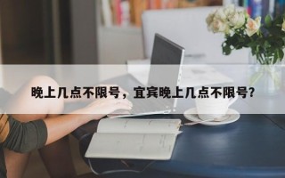 晚上几点不限号，宜宾晚上几点不限号？