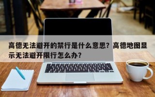 高德无法避开的禁行是什么意思？高德地图显示无法避开限行怎么办？