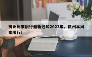 杭州周末限行最新通知2023年，杭州本周末限行！