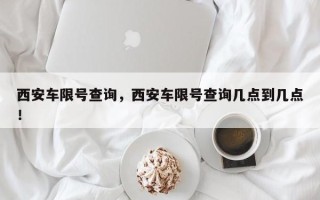 西安车限号查询，西安车限号查询几点到几点！