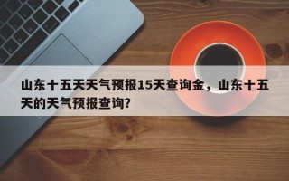 山东十五天天气预报15天查询金，山东十五天的天气预报查询？