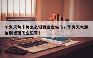 华为天气卡片怎么设置固定城市？华为天气添加到桌面怎么设置？