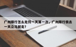 广州限行怎么处罚一天算一次，广州限行我去一天立马就走？