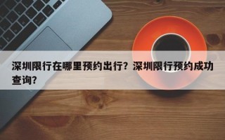 深圳限行在哪里预约出行？深圳限行预约成功查询？