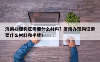 济南办理狗证需要什么材料？济南办理狗证需要什么材料和手续？