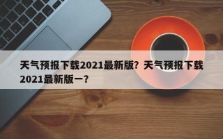 天气预报下载2021最新版？天气预报下载2021最新版一？