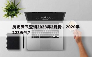 历史天气查询2023年2月份，2020年223天气？