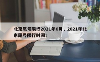 北京尾号限行2021年6月，2021年北京尾号限行时间！