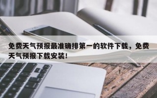 免费天气预报最准确排第一的软件下载，免费天气预报下载安装！