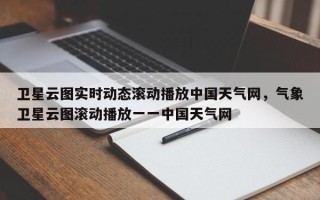 卫星云图实时动态滚动播放中国天气网，气象卫星云图滚动播放一一中国天气网