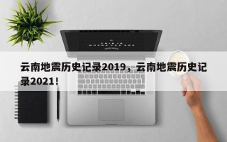 云南地震历史记录2019，云南地震历史记录2021！