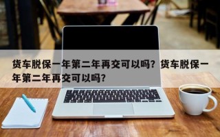 货车脱保一年第二年再交可以吗？货车脱保一年第二年再交可以吗？