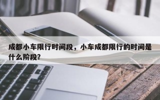 成都小车限行时间段，小车成都限行的时间是什么阶段？