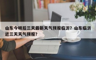 山东今明后三天最新天气预报临沂？山东临沂近三天天气预报？