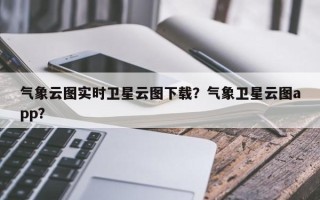 气象云图实时卫星云图下载？气象卫星云图app？