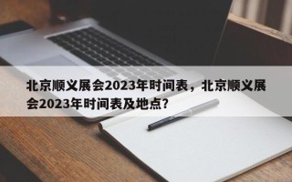 北京顺义展会2023年时间表，北京顺义展会2023年时间表及地点？