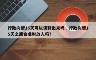 行政拘留15天可以保释出来吗，行政拘留15天之后会准时放人吗？