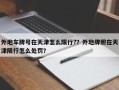 外地车牌号在天津怎么限行?？外地牌照在天津限行怎么处罚？