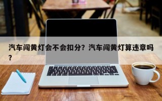 汽车闯黄灯会不会扣分？汽车闯黄灯算违章吗？