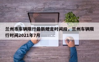 兰州市车辆限行最新规定时间段，兰州车辆限行时间2021年7月