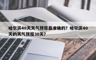 哈尔滨40天天气预报最准确的？哈尔滨40天的天气预报30天？