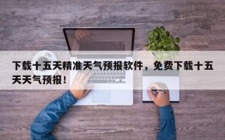 下载十五天精准天气预报软件，免费下载十五天天气预报！