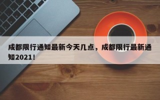 成都限行通知最新今天几点，成都限行最新通知2021！