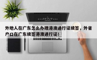 外地人在广东怎么办理港澳通行证续签，外省户口在广东续签港澳通行证！