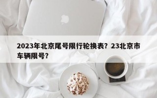 2023年北京尾号限行轮换表？23北京市车辆限号？