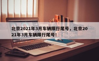 北京2021年3月车辆限行尾号，北京2021年3月车辆限行尾号！