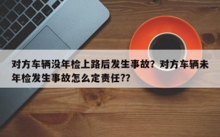 对方车辆没年检上路后发生事故？对方车辆未年检发生事故怎么定责任?？