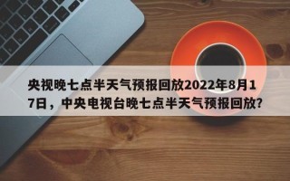 央视晚七点半天气预报回放2022年8月17日，中央电视台晚七点半天气预报回放？