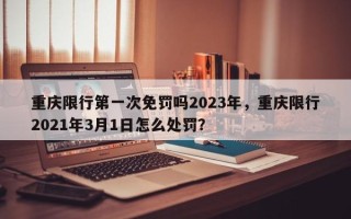 重庆限行第一次免罚吗2023年，重庆限行2021年3月1日怎么处罚？