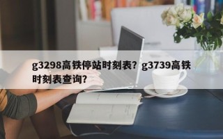 g3298高铁停站时刻表？g3739高铁时刻表查询？