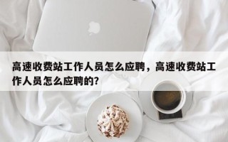 高速收费站工作人员怎么应聘，高速收费站工作人员怎么应聘的？