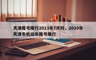 天津尾号限行2023年7月份，2020年天津市机动车尾号限行