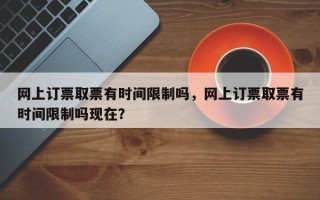 网上订票取票有时间限制吗，网上订票取票有时间限制吗现在？