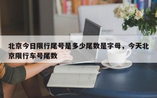 北京今日限行尾号是多少尾数是字母，今天北京限行车号尾数