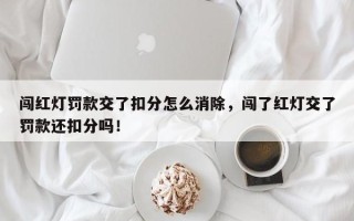 闯红灯罚款交了扣分怎么消除，闯了红灯交了罚款还扣分吗！