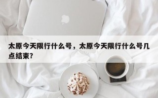 太原今天限行什么号，太原今天限行什么号几点结束？