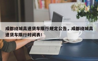 成都绕城高速货车限行规定公告，成都绕城高速货车限行时间表！